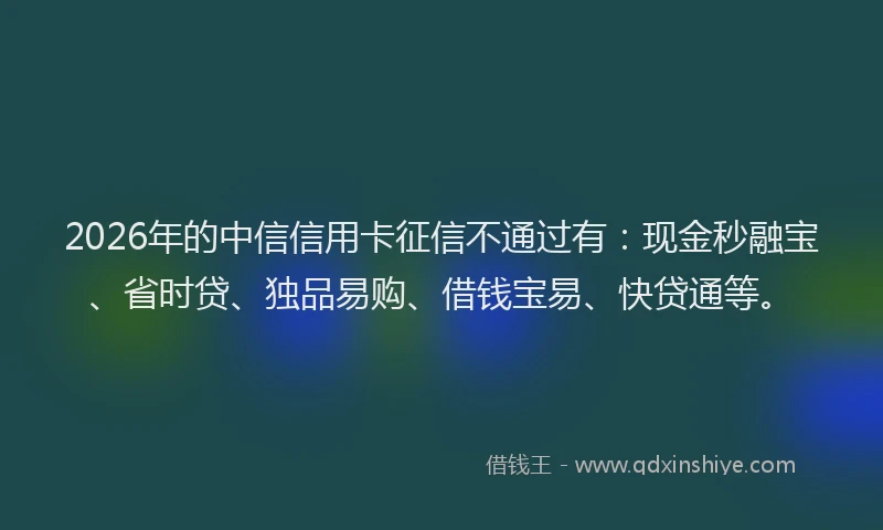 2026年的中信信用卡征信不通过有：现金秒融宝、省时贷、独品易购、借钱宝易、快贷通等。