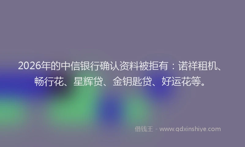 2026年的中信银行确认资料被拒有：诺祥租机、畅行花、星辉贷、金钥匙贷、好运花等。