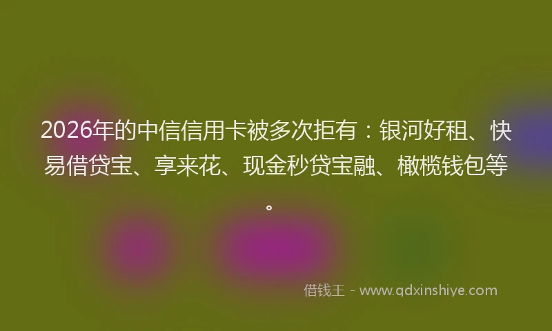 2026年的中信信用卡被多次拒有:银河好租、快易借贷宝、享来花、现金秒贷宝融、橄榄钱包等。