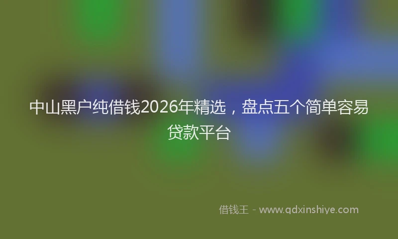 中山黑户纯借钱2026年精选，盘点五个简单容易贷款平台