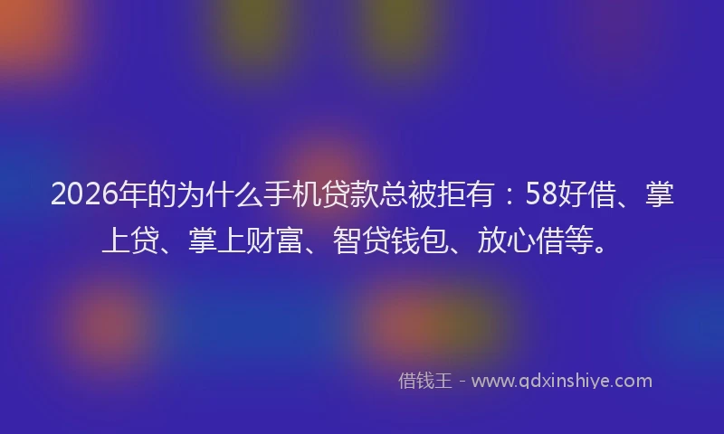 2026年的为什么手机贷款总被拒有：58好借、掌上贷、掌上财富、智贷钱包、放心借等。