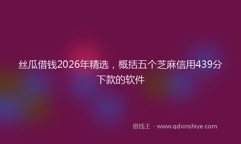丝瓜借钱2026年精选，概括五个芝麻信用439分下款的软件