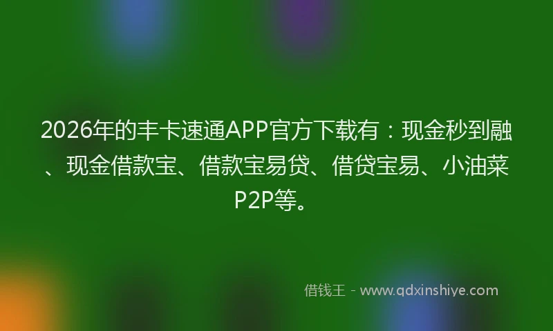 2026年的丰卡速通APP官方下载有：现金秒到融、现金借款宝、借款宝易贷、借贷宝易、小油菜P2P等。