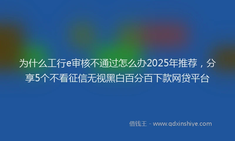 为什么工行e审核不通过怎么办2025年推荐，分享5个不看征信无视黑白百分百下款网贷平台