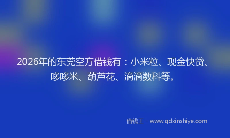 2026年的东莞空方借钱有：小米粒、现金快贷、哆哆米、葫芦花、滴滴数科等。