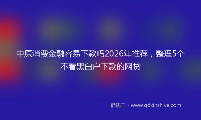 中原消费金融容易下款吗2026年推荐，整理5个不看黑白户下款的网贷
