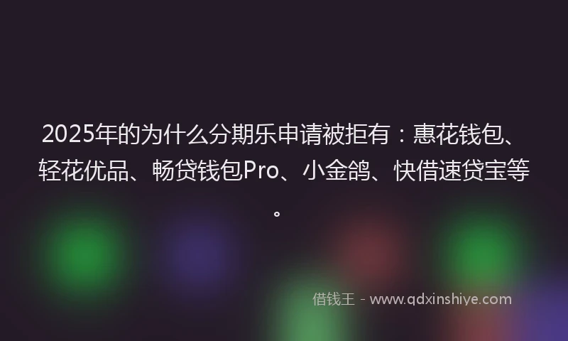 2025年的为什么分期乐申请被拒有：惠花钱包、轻花优品、畅贷钱包Pro、小金鸽、快借速贷宝等。