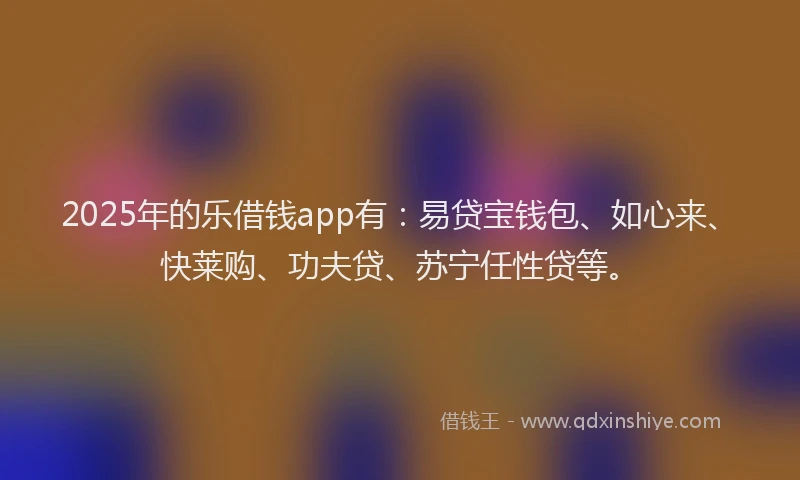 2025年的乐借钱app有：易贷宝钱包、如心来、快莱购、功夫贷、苏宁任性贷等。