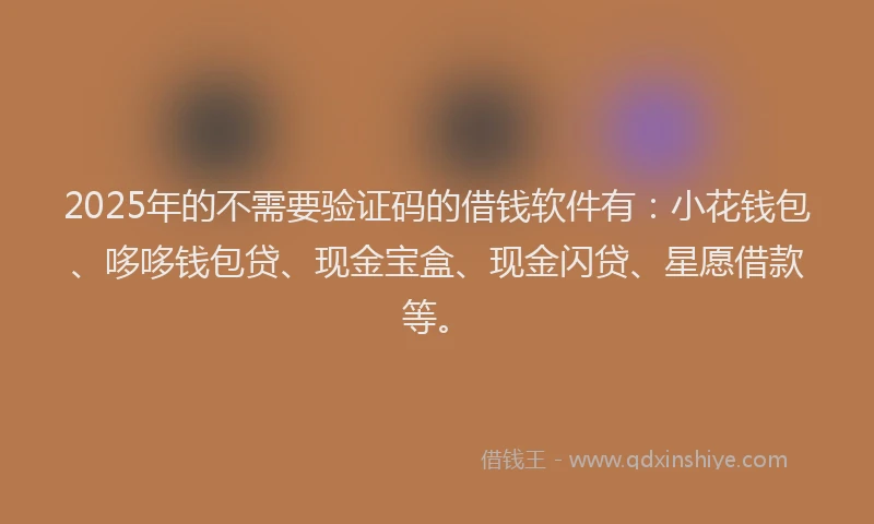 2025年的不需要验证码的借钱软件有：小花钱包、哆哆钱包贷、现金宝盒、现金闪贷、星愿借款等。