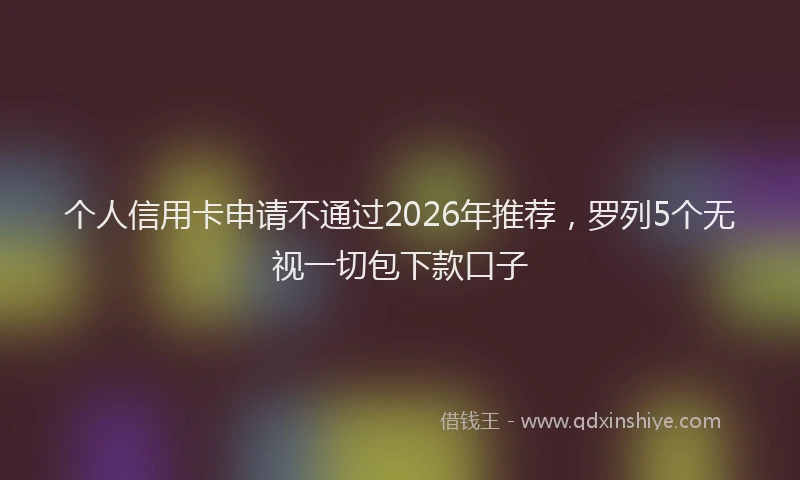个人信用卡申请不通过2026年推荐，罗列5个无视一切包下款口子