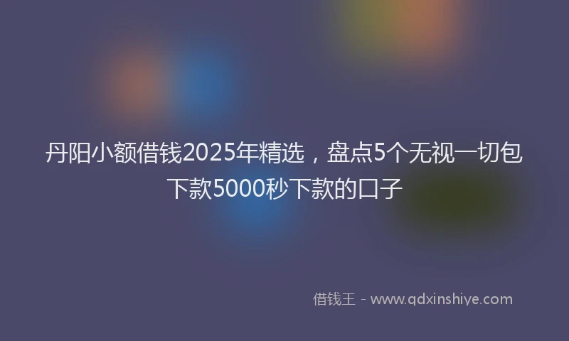 丹阳小额借钱2025年精选，盘点5个无视一切包下款5000秒下款的口子