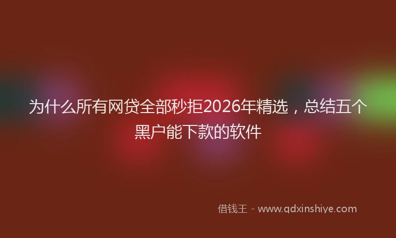 为什么所有网贷全部秒拒2026年精选,总结五个黑户能下款的软件