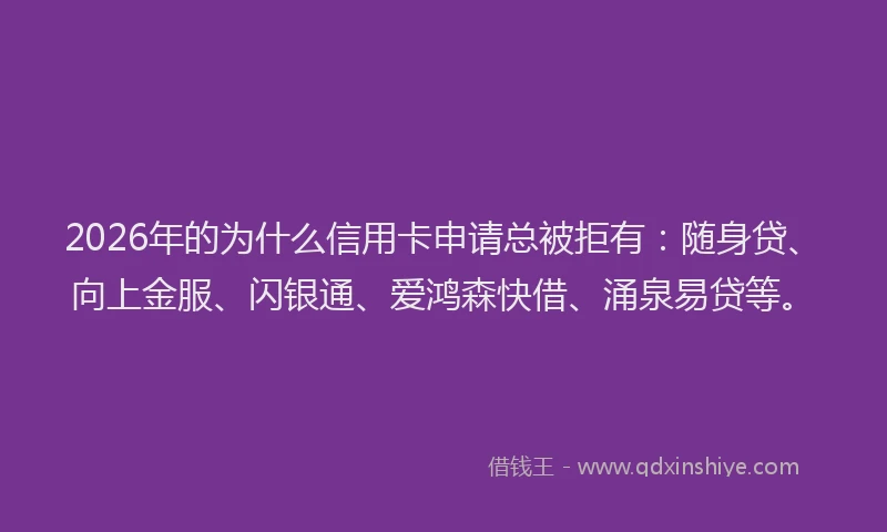 2026年的为什么信用卡申请总被拒有：随身贷、向上金服、闪银通、爱鸿森快借、涌泉易贷等。