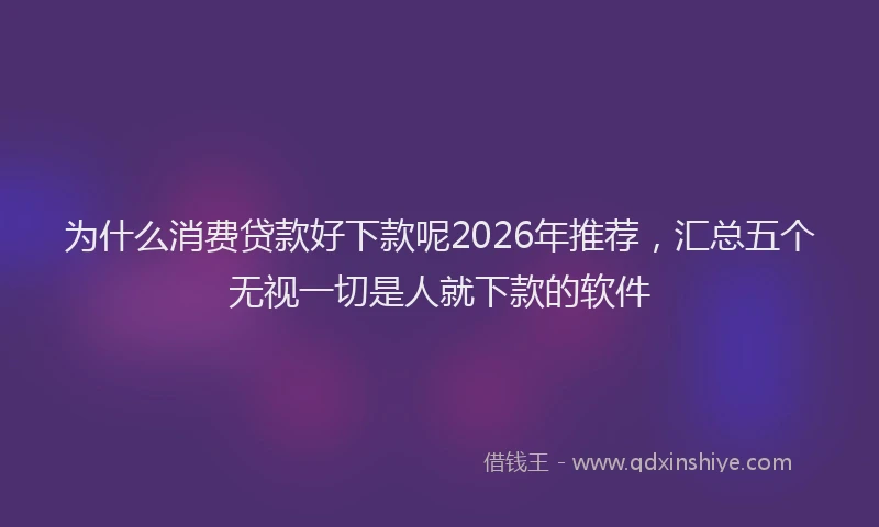 为什么消费贷款好下款呢2026年推荐，汇总五个无视一切是人就下款的软件