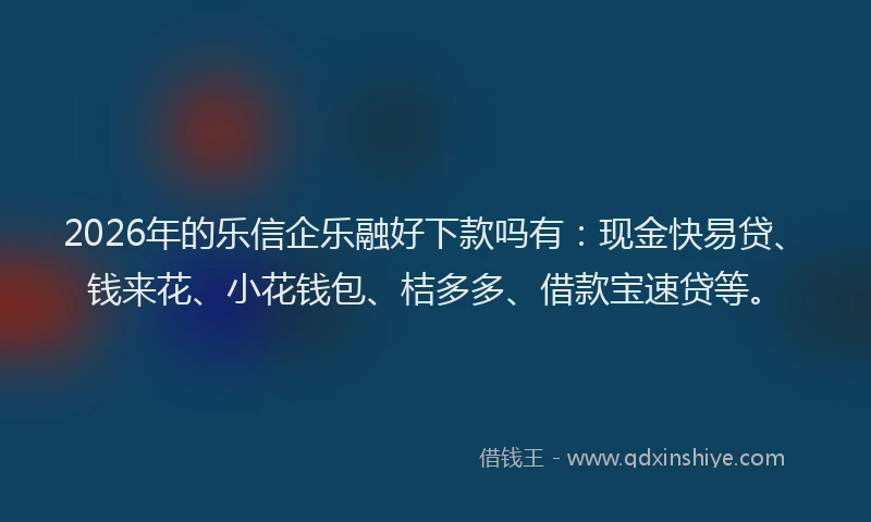 2026年的乐信企乐融好下款吗有：现金快易贷、钱来花、小花钱包、桔多多、借款宝速贷等。