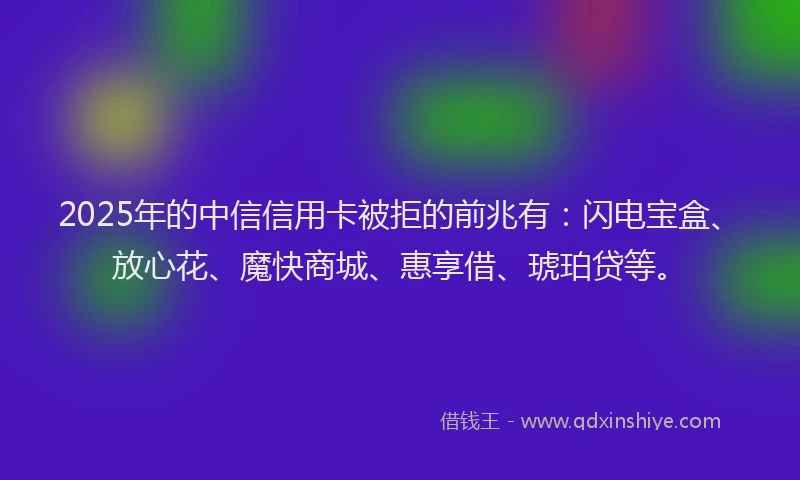 2025年的中信信用卡被拒的前兆有：闪电宝盒、放心花、魔快商城、惠享借、琥珀贷等。