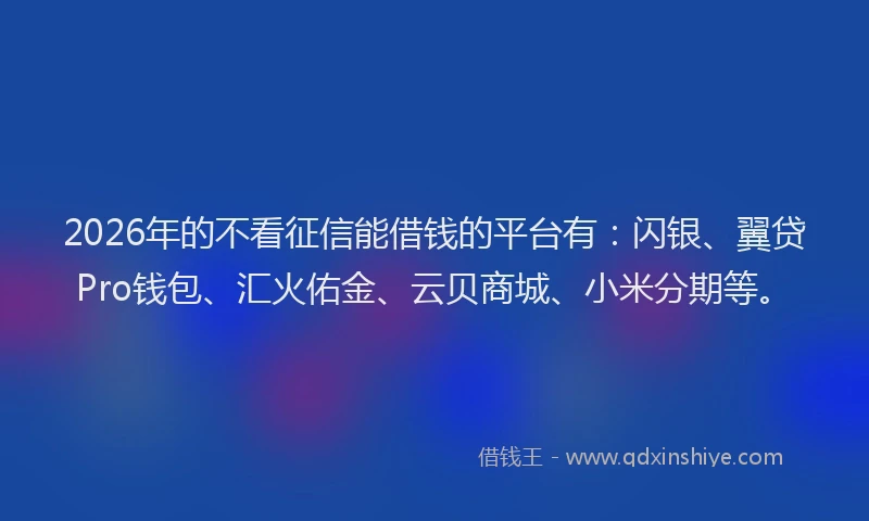 2026年的不看征信能借钱的平台有：闪银、翼贷Pro钱包、汇火佑金、云贝商城、小米分期等。