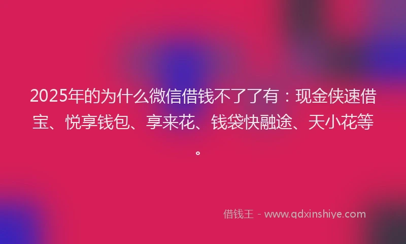 2025年的为什么微信借钱不了了有：现金侠速借宝、悦享钱包、享来花、钱袋快融途、天小花等。