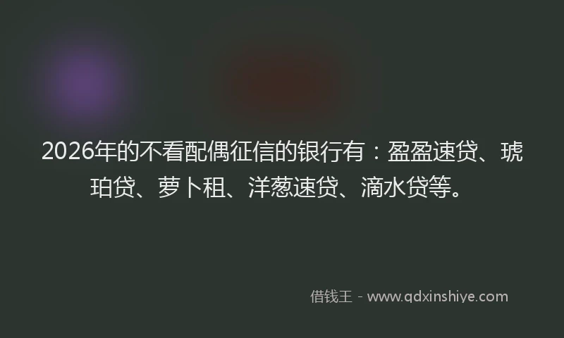 2026年的不看配偶征信的银行有：盈盈速贷、琥珀贷、萝卜租、洋葱速贷、滴水贷等。