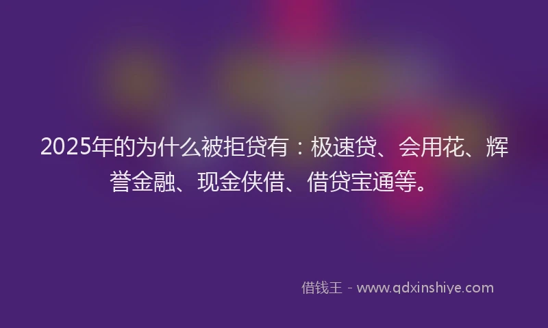 2025年的为什么被拒贷有：极速贷、会用花、辉誉金融、现金侠借、借贷宝通等。
