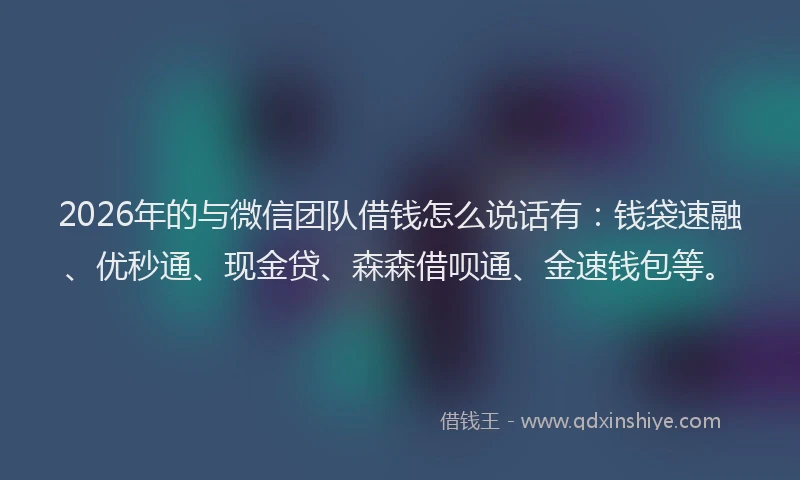 2026年的与微信团队借钱怎么说话有：钱袋速融、优秒通、现金贷、森森借呗通、金速钱包等。
