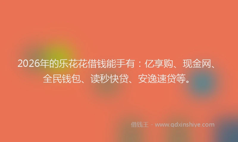 2026年的乐花花借钱能手有：亿享购、现金网、全民钱包、读秒快贷、安逸速贷等。