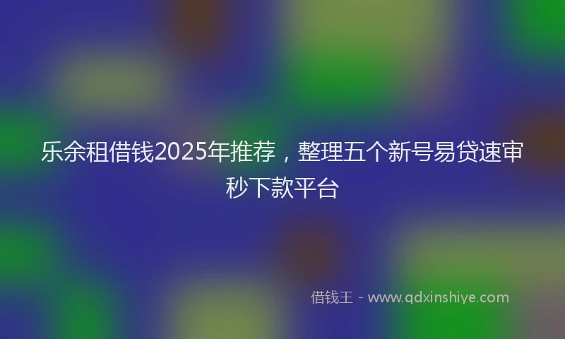 乐余租借钱2025年推荐，整理五个新号易贷速审秒下款平台