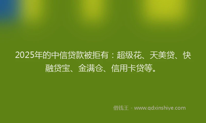 2025年的中信贷款被拒有:超级花、天美贷、快融贷宝、金满仓、信用卡贷等。