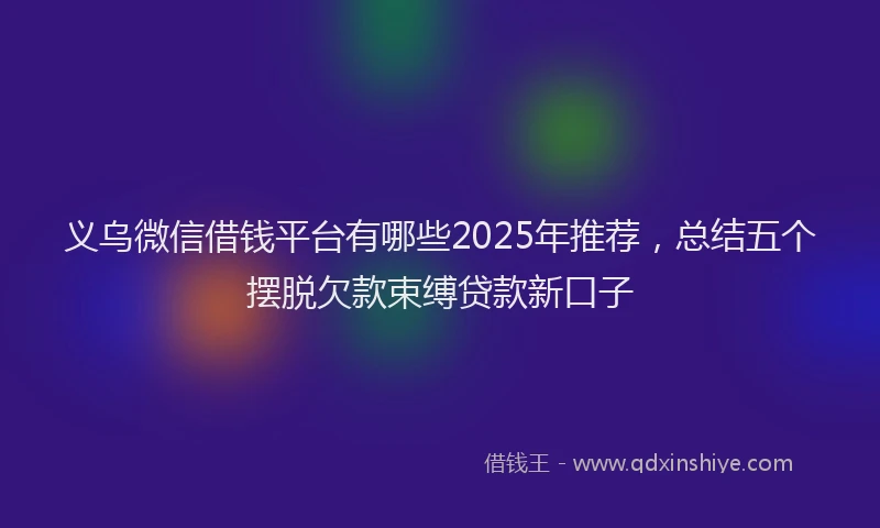 义乌微信借钱平台有哪些2025年推荐，总结五个摆脱欠款束缚贷款新口子