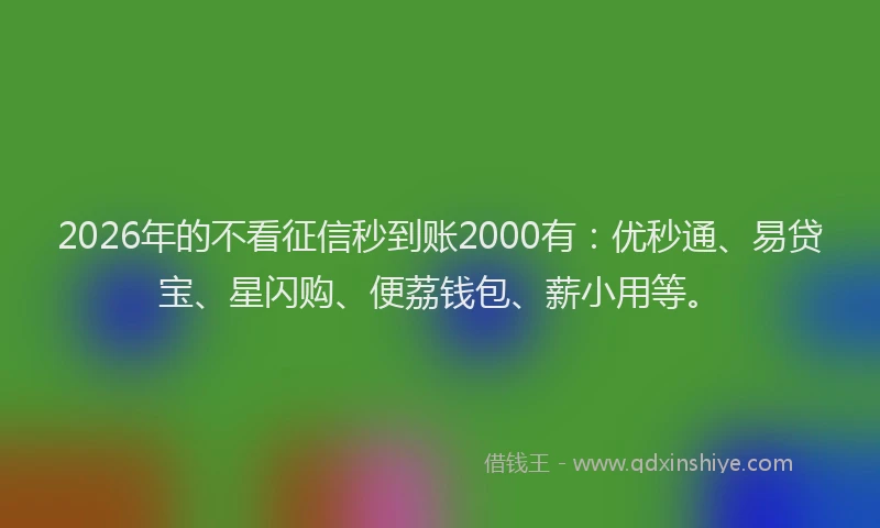 2026年的不看征信秒到账2000有：优秒通、易贷宝、星闪购、便荔钱包、薪小用等。