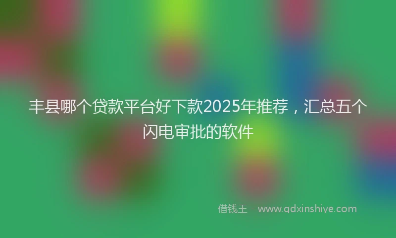 丰县哪个贷款平台好下款2025年推荐，汇总五个闪电审批的软件