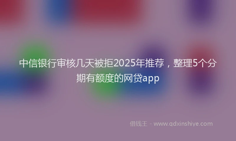 中信银行审核几天被拒2025年推荐，整理5个分期有额度的网贷app