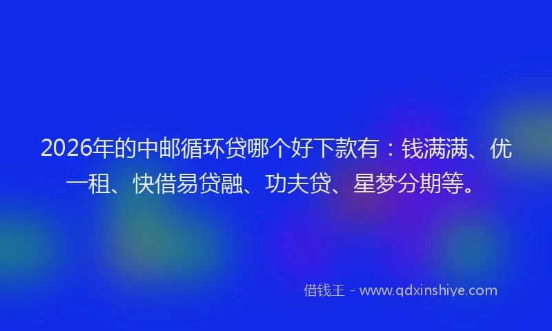 2026年的中邮循环贷哪个好下款有：钱满满、优一租、快借易贷融、功夫贷、星梦分期等。