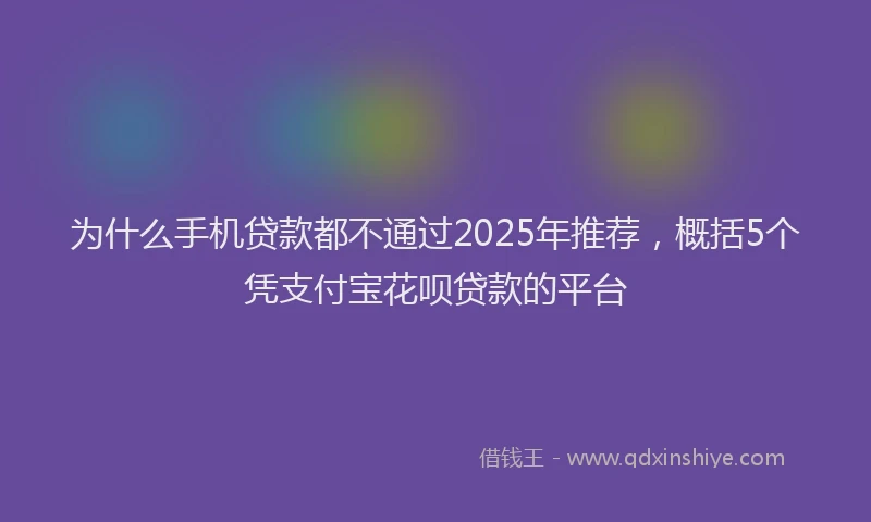 为什么手机贷款都不通过2025年推荐，概括5个凭支付宝花呗贷款的平台