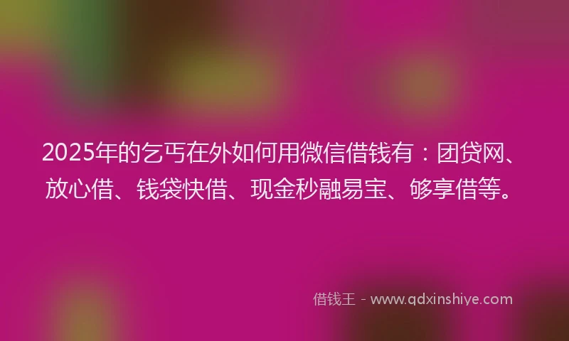 2025年的乞丐在外如何用微信借钱有：团贷网、放心借、钱袋快借、现金秒融易宝、够享借等。