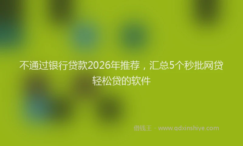不通过银行贷款2026年推荐，汇总5个秒批网贷轻松贷的软件