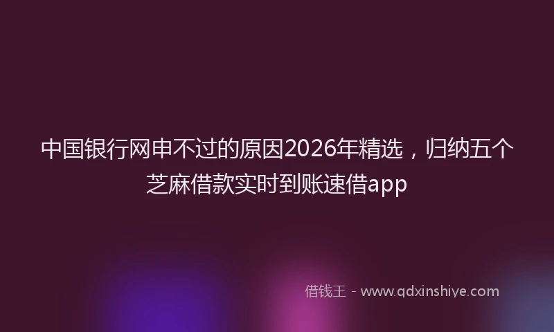 中国银行网申不过的原因2026年精选，归纳五个芝麻借款实时到账速借app