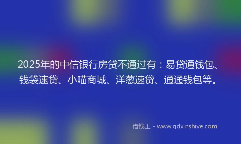 2025年的中信银行房贷不通过有：易贷通钱包、钱袋速贷、小喵商城、洋葱速贷、通通钱包等。