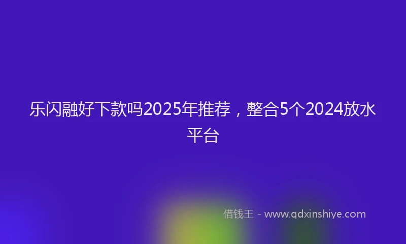 乐闪融好下款吗2025年推荐，整合5个2024放水平台