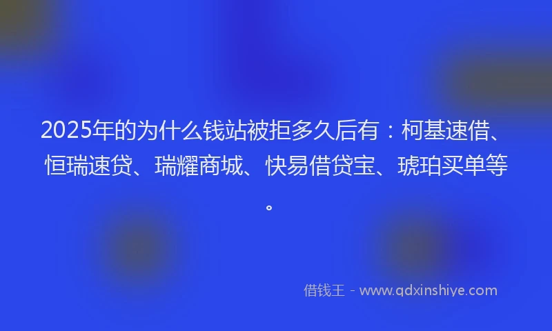 2025年的为什么钱站被拒多久后有:柯基速借、恒瑞速贷、瑞耀商城、快易借贷宝、琥珀买单等。