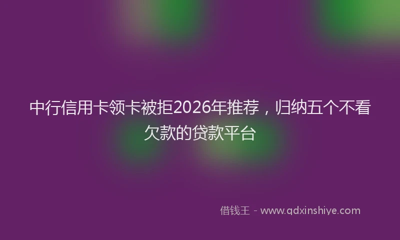 中行信用卡领卡被拒2026年推荐，归纳五个不看欠款的贷款平台