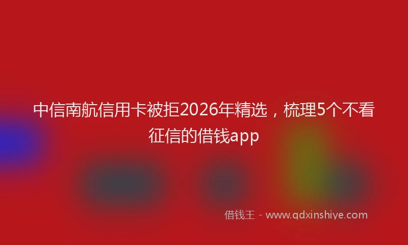 中信南航信用卡被拒2026年精选，梳理5个不看征信的借钱app