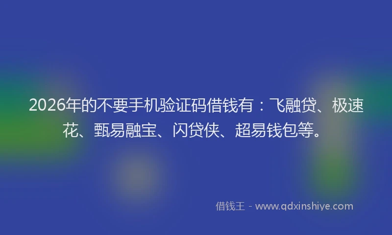 2026年的不要手机验证码借钱有：飞融贷、极速花、甄易融宝、闪贷侠、超易钱包等。