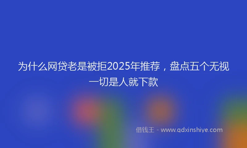 为什么网贷老是被拒2025年推荐，盘点五个无视一切是人就下款