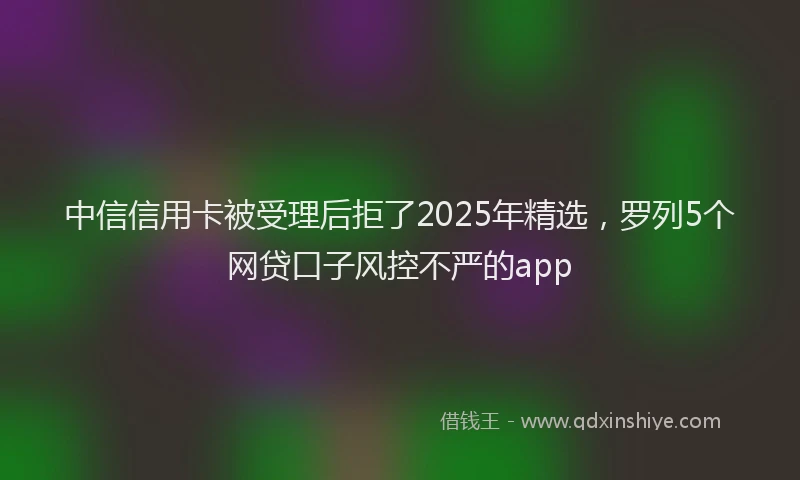 中信信用卡被受理后拒了2025年精选，罗列5个网贷口子风控不严的app