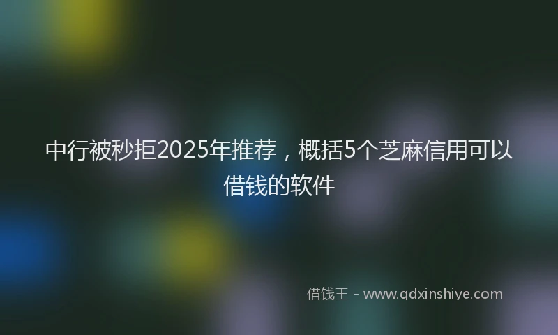 中行被秒拒2025年推荐，概括5个芝麻信用可以借钱的软件