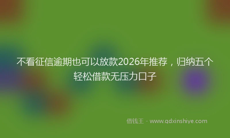 不看征信逾期也可以放款2026年推荐,归纳五个轻松借款无压力口子