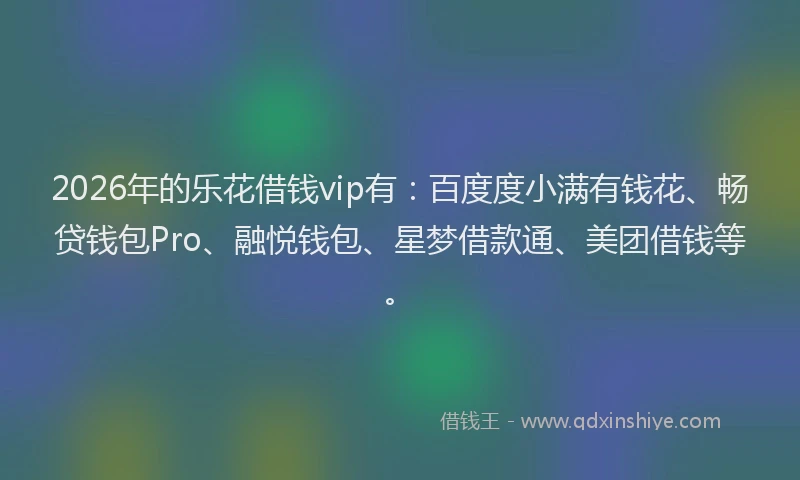 2026年的乐花借钱vip有:百度度小满有钱花、畅贷钱包Pro、融悦钱包、星梦借款通、美团借钱等。