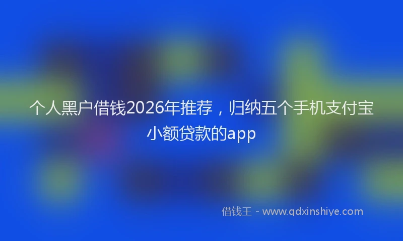 个人黑户借钱2026年推荐，归纳五个手机支付宝小额贷款的app
