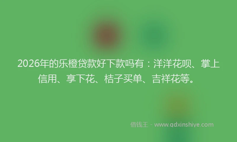 2026年的乐橙贷款好下款吗有：洋洋花呗、掌上信用、享下花、桔子买单、吉祥花等。